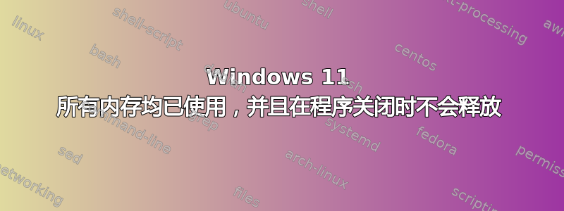 Windows 11 所有内存均已使用，并且在程序关闭时不会释放