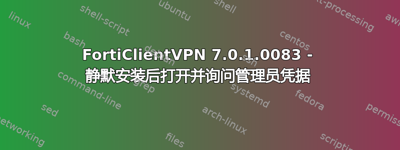 FortiClientVPN 7.0.1.0083 - 静默安装后打开并询问管理员凭据