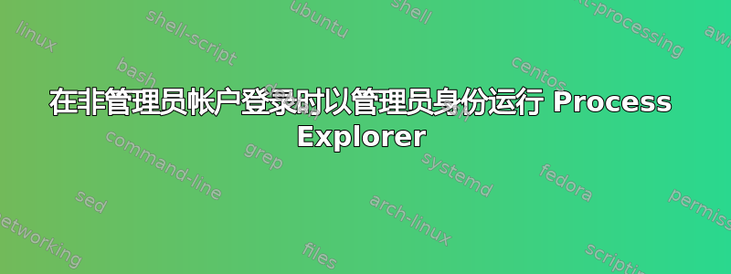 在非管理员帐户登录时以管理员身份运行 Process Explorer