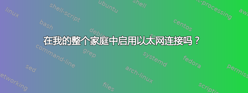 在我的整个家庭中启用以太网连接吗？