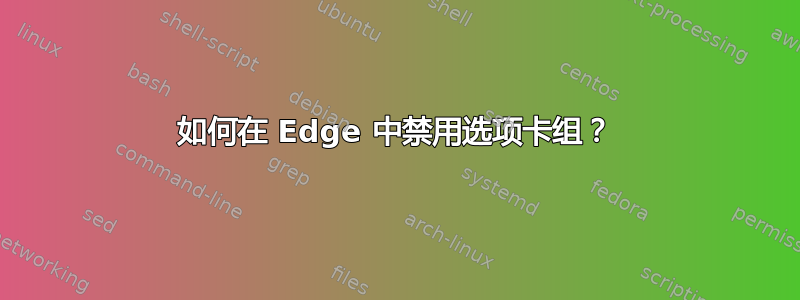 如何在 Edge 中禁用选项卡组？