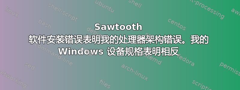 Sawtooth 软件安装错误表明我的处理器架构错误。我的 Windows 设备规格表明相反