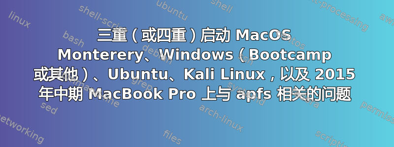 三重（或四重）启动 MacOS Monterery、Windows（Bootcamp 或其他）、Ubuntu、Kali Linux，以及 2015 年中期 MacBook Pro 上与 apfs 相关的问题