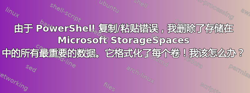 由于 PowerShell 复制/粘贴错误，我删除了存储在 Microsoft StorageSpaces 中的所有最重要的数据。它格式化了每个卷！我该怎么办？