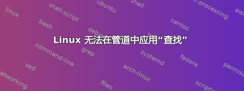 Linux 无法在管道中应用“查找”