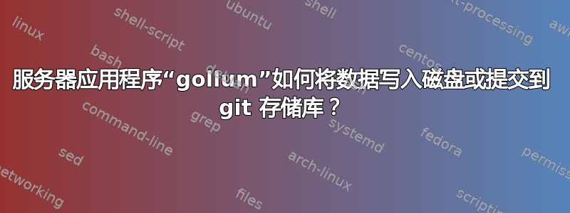 服务器应用程序“gollum”如何将数据写入磁盘或提交到 git 存储库？