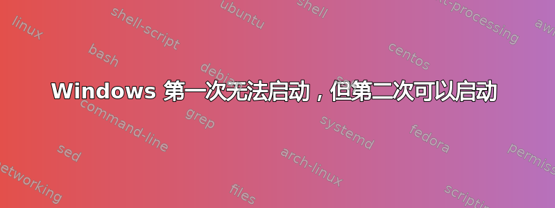 Windows 第一次无法启动，但第二次可以启动