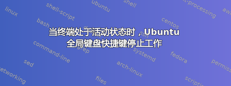 当终端处于活动状态时，Ubuntu 全局键盘快捷键停止工作