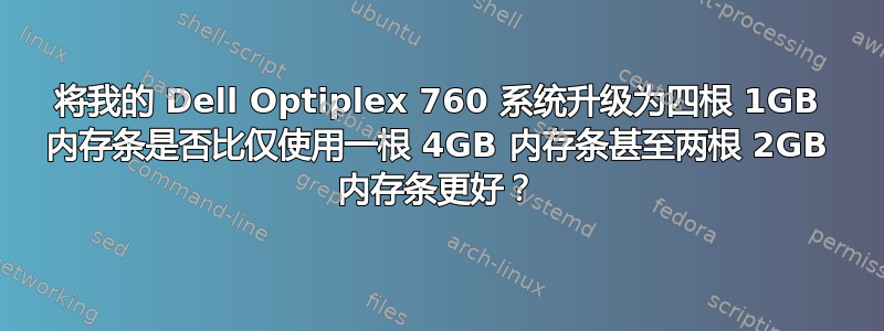 将我的 Dell Optiplex 760 系统升级为四根 1GB 内存条是否比仅使用一根 4GB 内存条甚至两根 2GB 内存条更好？