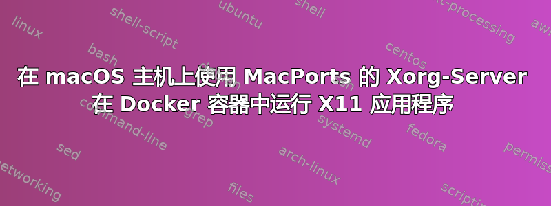 在 macOS 主机上使用 MacPorts 的 Xorg-Server 在 Docker 容器中运行 X11 应用程序