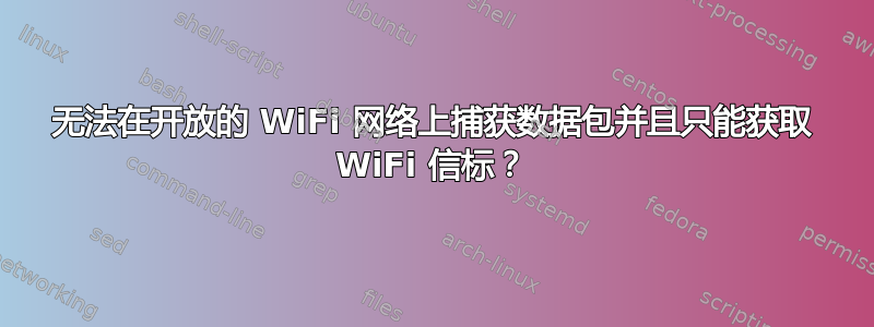 无法在开放的 WiFi 网络上捕获数据包并且只能获取 WiFi 信标？