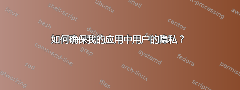 如何确保我的应用中用户的隐私？