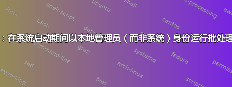 GPO：在系统启动期间以本地管理员（而非系统）身份运行批处理脚本