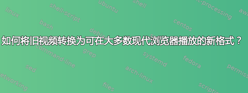 如何将旧视频转换为可在大多数现代浏览器播放的新格式？