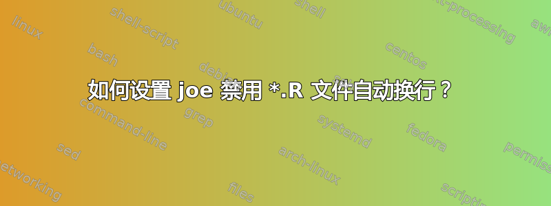 如何设置 joe 禁用 *.R 文件自动换行？