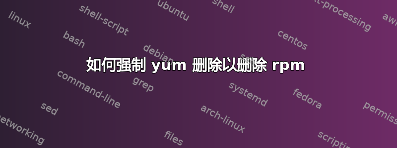 如何强制 yum 删除以删除 rpm