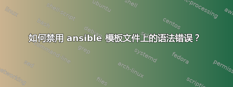 如何禁用 ansible 模板文件上的语法错误？