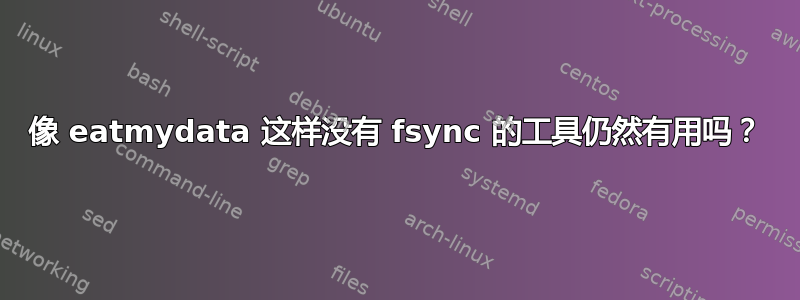 像 eatmydata 这样没有 fsync 的工具仍然有用吗？