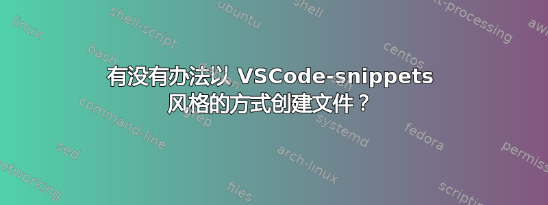 有没有办法以 VSCode-snippets 风格的方式创建文件？