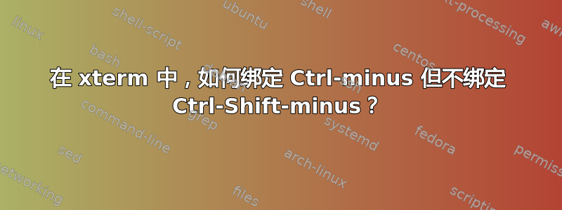 在 xterm 中，如何绑定 Ctrl-minus 但不绑定 Ctrl-Shift-minus？