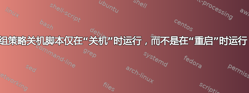 组策略关机脚本仅在“关机”时运行，而不是在“重启”时运行