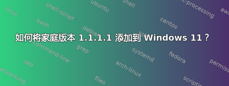 如何将家庭版本 1.1.1.1 添加到 Windows 11？