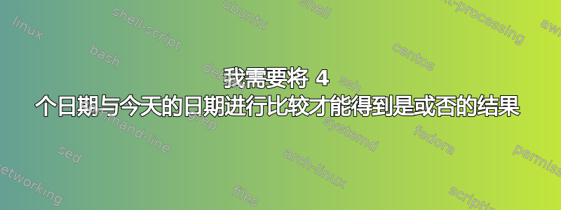 我需要将 4 个日期与今天的日期进行比较才能得到是或否的结果