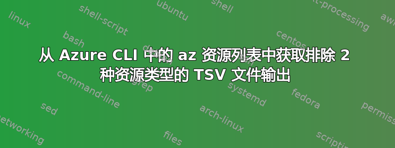 从 Azure CLI 中的 az 资源列表中获取排除 2 种资源类型的 TSV 文件输出