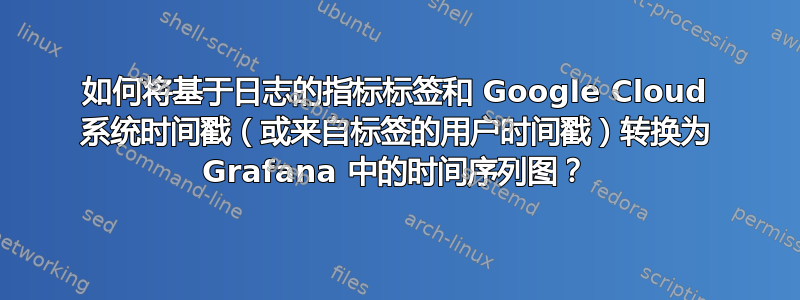 如何将基于日志的指标标签和 Google Cloud 系统时间戳（或来自标签的用户时间戳）转换为 Grafana 中的时间序列图？