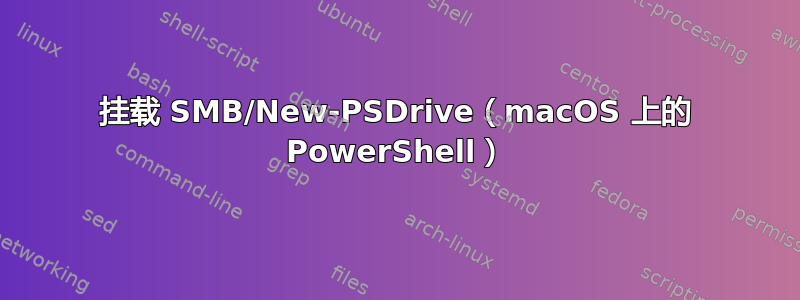 挂载 SMB/New-PSDrive（macOS 上的 PowerShell）