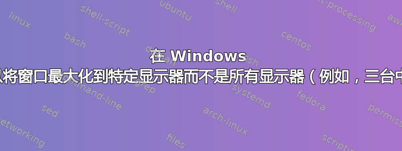 在 Windows 中，是否可以将窗口最大化到特定显示器而不是所有显示器（例如，三台中的两台）？