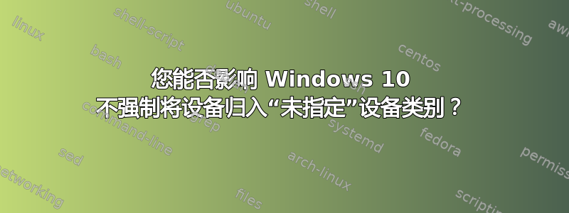 您能否影响 Windows 10 不强制将设备归入“未指定”设备类别？