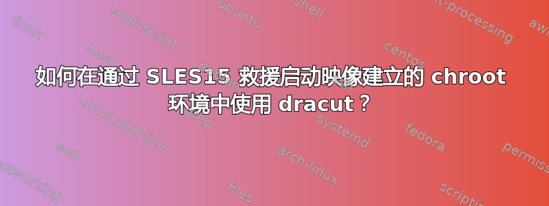 如何在通过 SLES15 救援启动映像建立的 chroot 环境中使用 dracut？