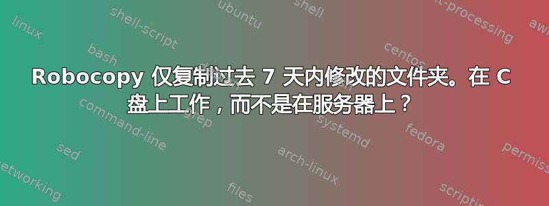 Robocopy 仅复制过去 7 天内修改的文件夹。在 C 盘上工作，而不是在服务器上？