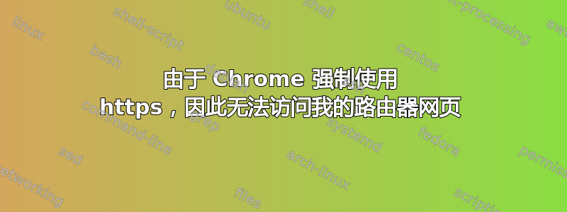 由于 Chrome 强制使用 https，因此无法访问我的路由器网页