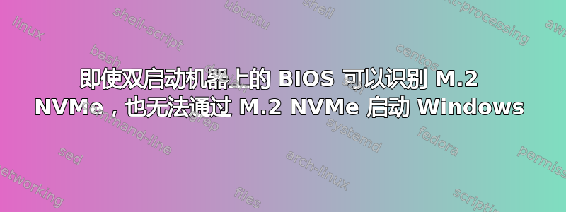 即使双启动机器上的 BIOS 可以识别 M.2 NVMe，也无法通过 M.2 NVMe 启动 Windows