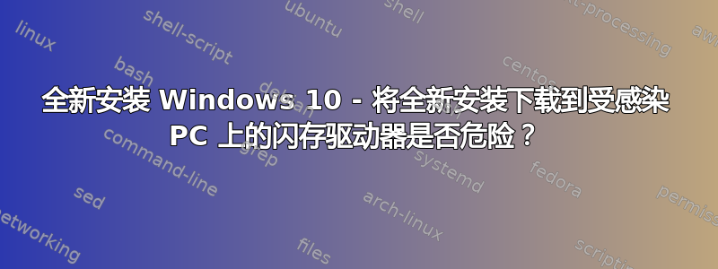 全新安装 Windows 10 - 将全新安装下载到受感染 PC 上的闪存驱动器是否危险？