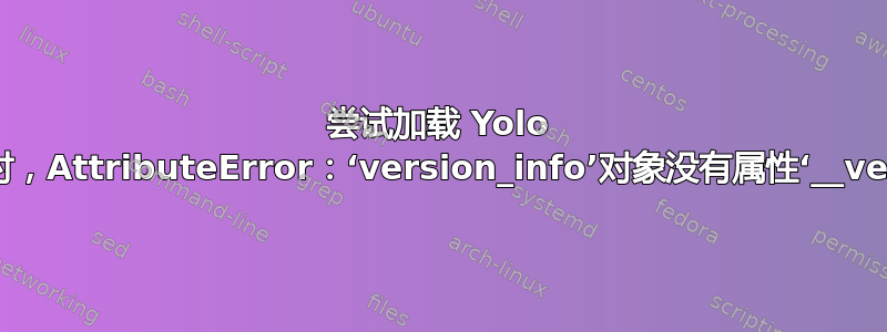 尝试加载 Yolo 模型权重时，AttributeError：‘version_info’对象没有属性‘__version__’