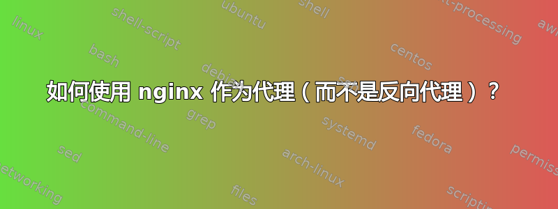 如何使用 nginx 作为代理（而不是反向代理）？