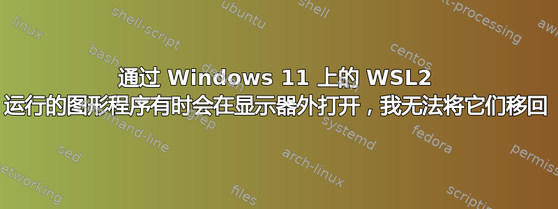 通过 Windows 11 上的 WSL2 运行的图形程序有时会在显示器外打开，我无法将它们移回