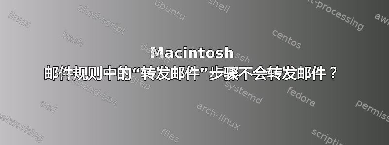 Macintosh 邮件规则中的“转发邮件”步骤不会转发邮件？