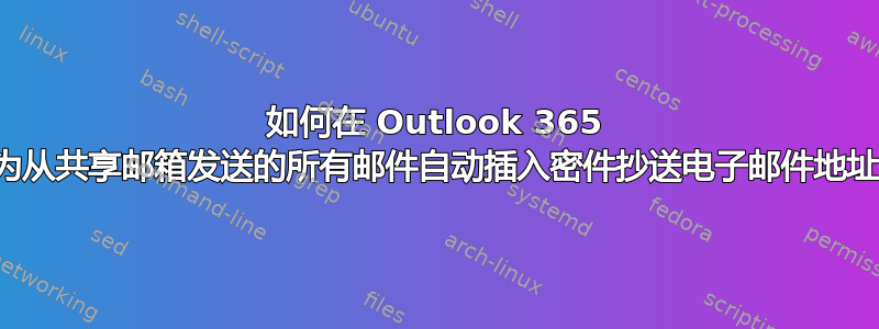 如何在 Outlook 365 中为从共享邮箱发送的所有邮件自动插入密件抄送电子邮件地址？