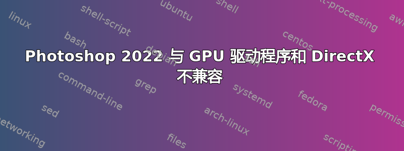 Photoshop 2022 与 GPU 驱动程序和 DirectX 不兼容