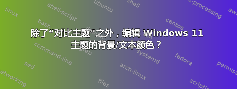 除了“对比主题”之外，编辑 Windows 11 主题的背景/文本颜色？