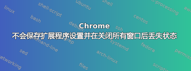 Chrome 不会保存扩展程序设置并在关闭所有窗口后丢失状态