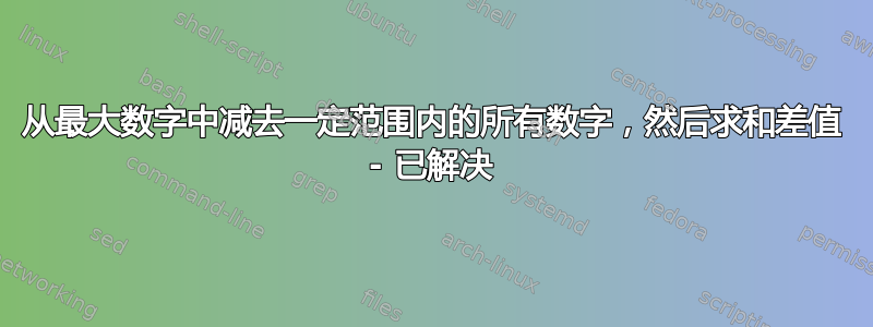 从最大数字中减去一定范围内的所有数字，然后求和差值 - 已解决