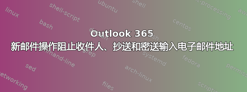 Outlook 365 新邮件操作阻止收件人、抄送和密送输入电子邮件地址