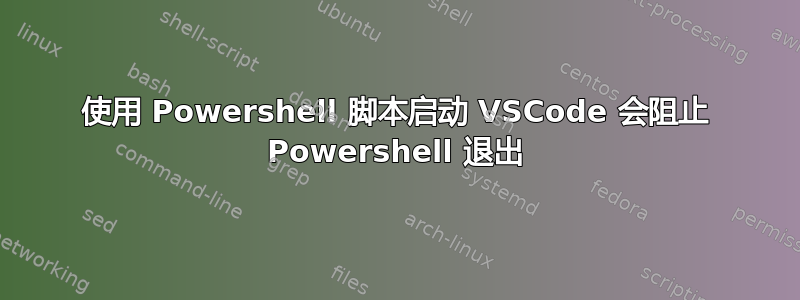 使用 Powershell 脚本启动 VSCode 会阻止 Powershell 退出