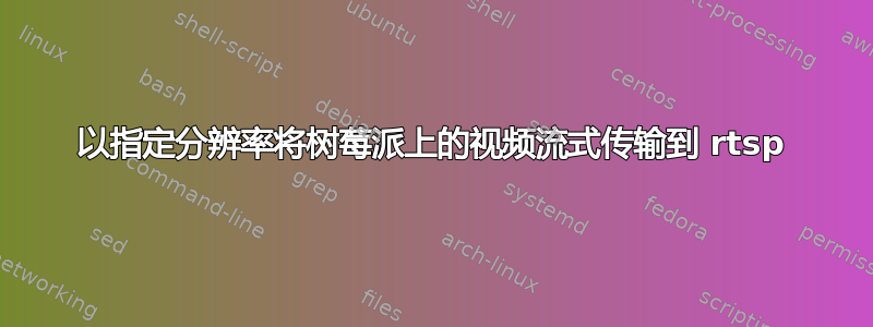 以指定分辨率将树莓派上的视频流式传输到 rtsp