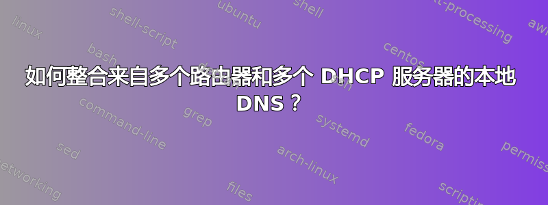 如何整合来自多个路由器和多个 DHCP 服务器的本地 DNS？